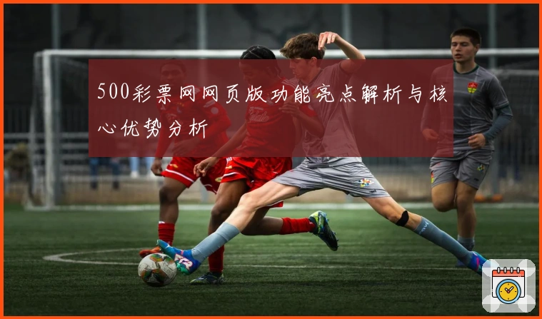 500彩票网网页版功能亮点解析与核心优势分析