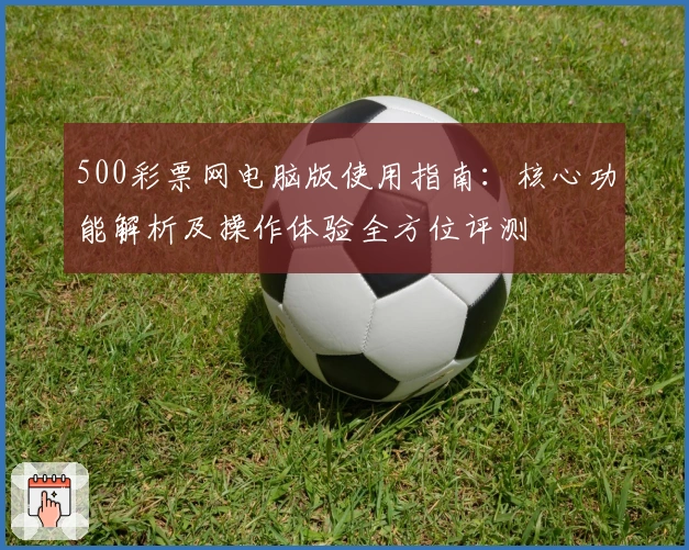 500彩票网电脑版使用指南：核心功能解析及操作体验全方位评测