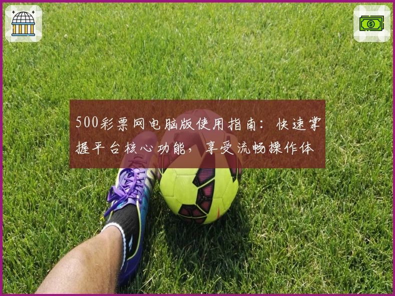 500彩票网电脑版使用指南：快速掌握平台核心功能，享受流畅操作体验
