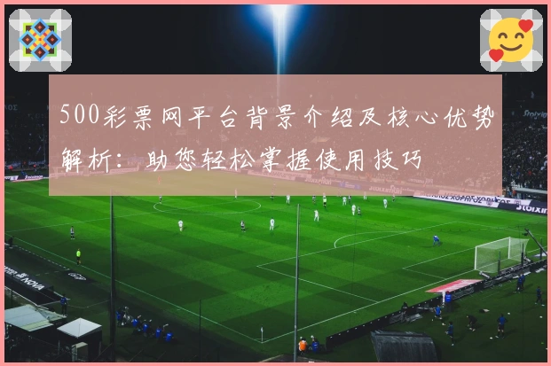 500彩票网平台背景介绍及核心优势解析：助您轻松掌握使用技巧