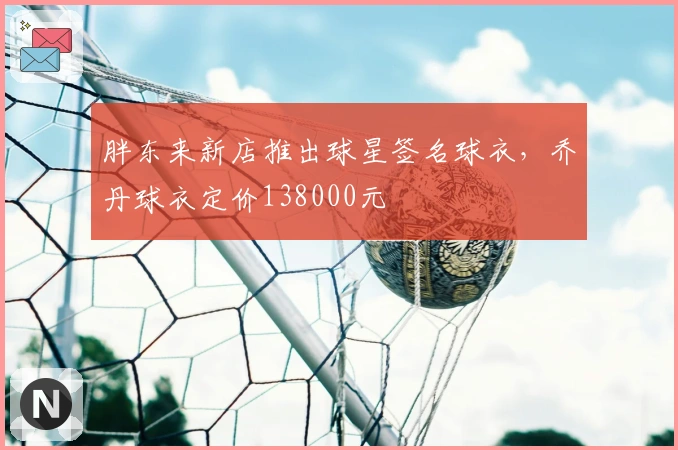 胖东来新店推出球星签名球衣，乔丹球衣定价138000元