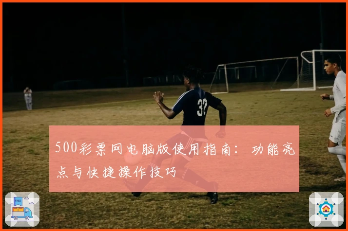 500彩票网电脑版使用指南：功能亮点与快捷操作技巧
