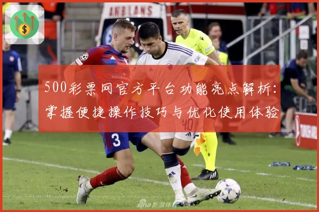 500彩票网官方平台功能亮点解析：掌握便捷操作技巧与优化使用体验