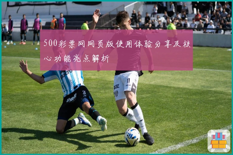 500彩票网网页版使用体验分享及核心功能亮点解析