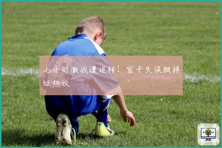 七小时激战遭逆转！官子失误掀棋坛热议