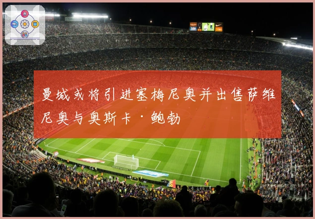 曼城或将引进塞梅尼奥并出售萨维尼奥与奥斯卡·鲍勃