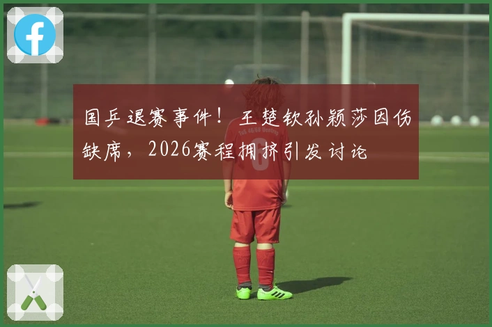 国乒退赛事件！王楚钦孙颖莎因伤缺席，2026赛程拥挤引发讨论