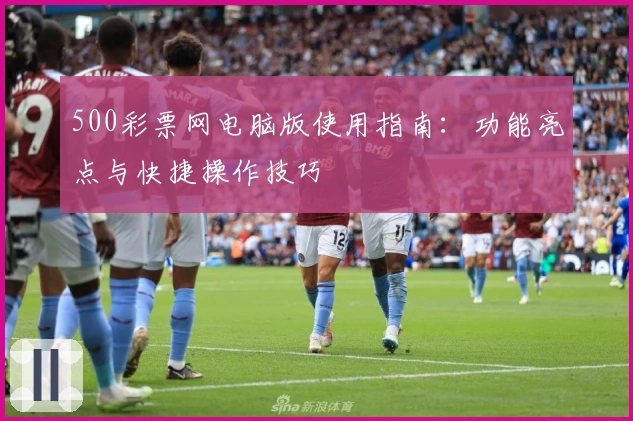 500彩票网电脑版使用指南：功能亮点与快捷操作技巧