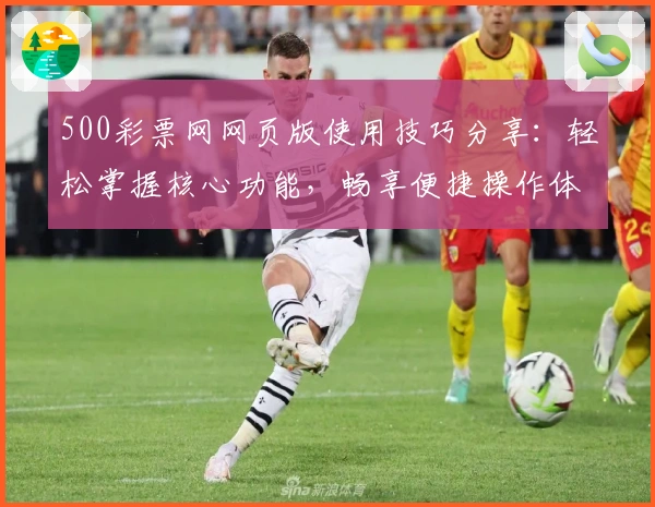 500彩票网网页版使用技巧分享：轻松掌握核心功能，畅享便捷操作体验