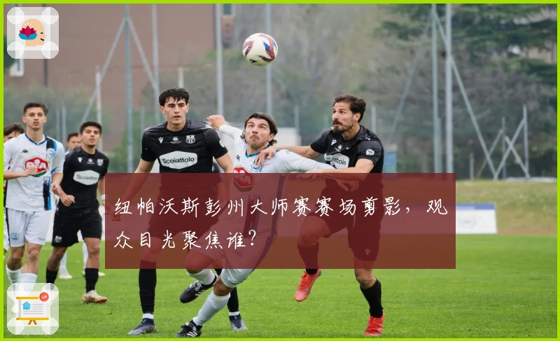 纽帕沃斯彭州大师赛赛场剪影，观众目光聚焦谁？