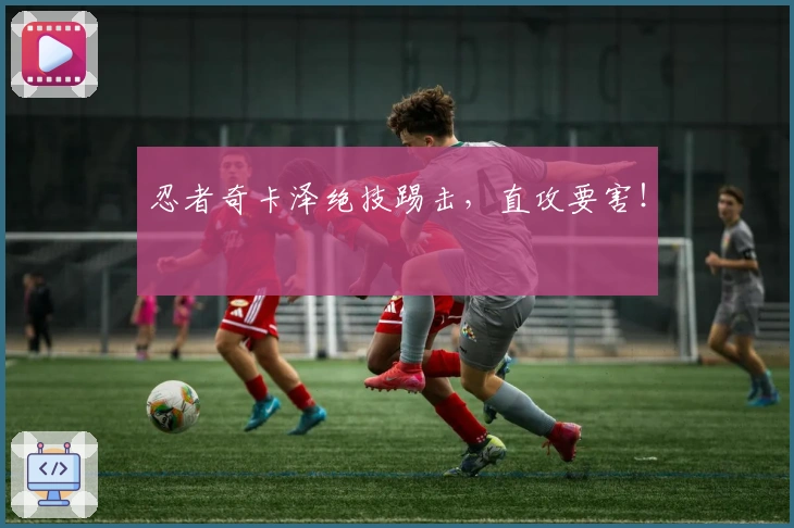 忍者奇卡泽绝技踢击，直攻要害！