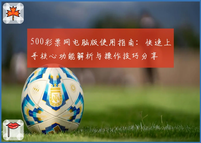 500彩票网电脑版使用指南：快速上手核心功能解析与操作技巧分享