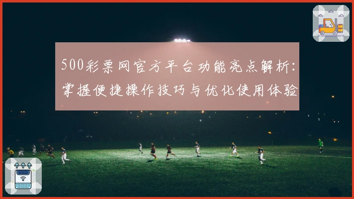500彩票网官方平台功能亮点解析：掌握便捷操作技巧与优化使用体验