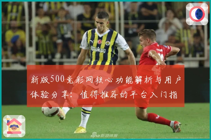 新版500竞彩网核心功能解析与用户体验分享：值得推荐的平台入门指南
