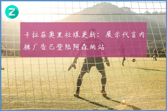 卡拉菲奥里社媒更新：展示代言内裤广告已登陆阿森纳站