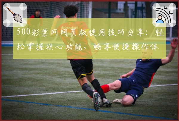 500彩票网网页版使用技巧分享：轻松掌握核心功能，畅享便捷操作体验