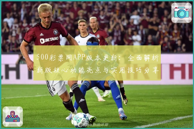 500彩票网APP版本更新：全面解析新版核心功能亮点与实用技巧分享