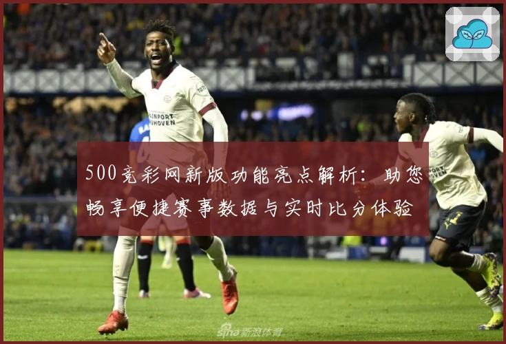 500竞彩网新版功能亮点解析:助您畅享便捷赛事数据与实时比分体验