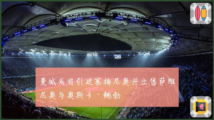 曼城或将引进塞梅尼奥并出售萨维尼奥与奥斯卡·鲍勃