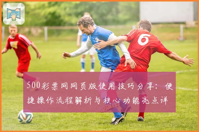 500彩票网网页版使用技巧分享：便捷操作流程解析与核心功能亮点详解