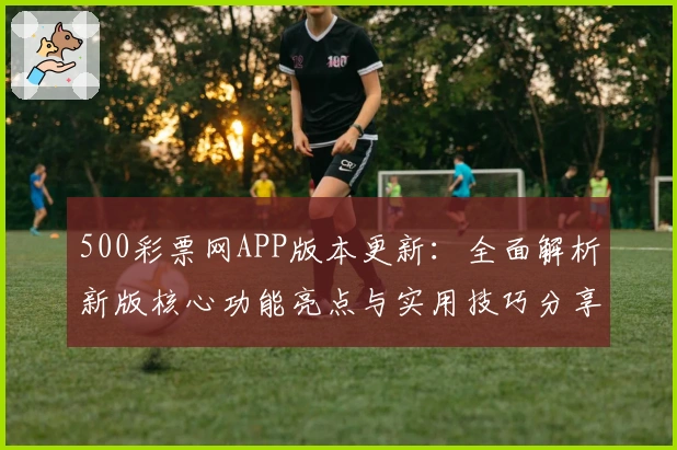 500彩票网APP版本更新：全面解析新版核心功能亮点与实用技巧分享