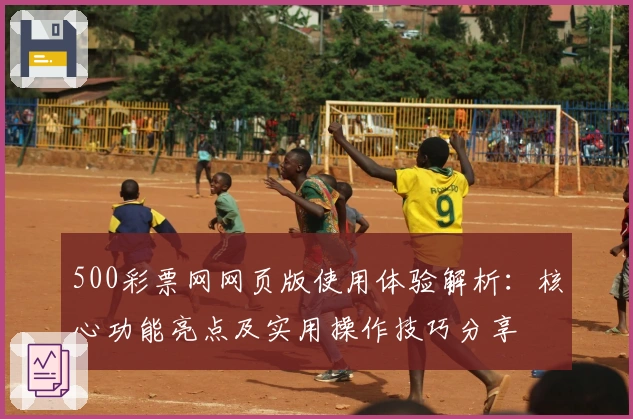 500彩票网网页版使用体验解析：核心功能亮点及实用操作技巧分享