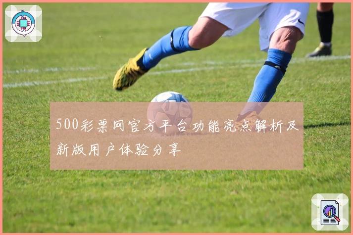 500彩票网官方平台功能亮点解析及新版用户体验分享