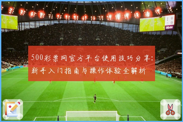 500彩票网官方平台使用技巧分享：新手入门指南与操作体验全解析