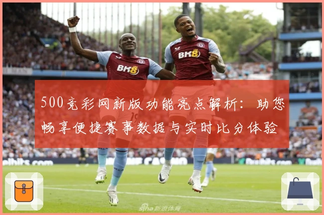 500竞彩网新版功能亮点解析：助您畅享便捷赛事数据与实时比分体验