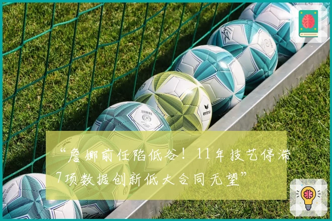“詹娜前任陷低谷！11年技艺停滞 7项数据创新低大合同无望”