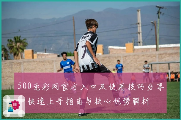 500竞彩网官方入口及使用技巧分享：快速上手指南与核心优势解析