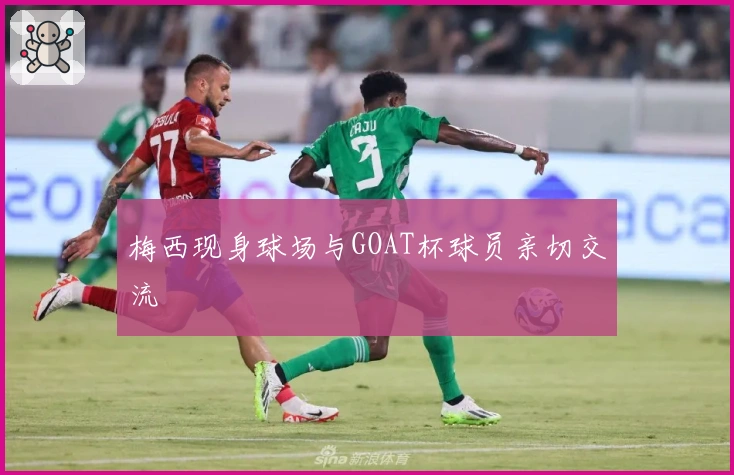 梅西现身球场与GOAT杯球员亲切交流