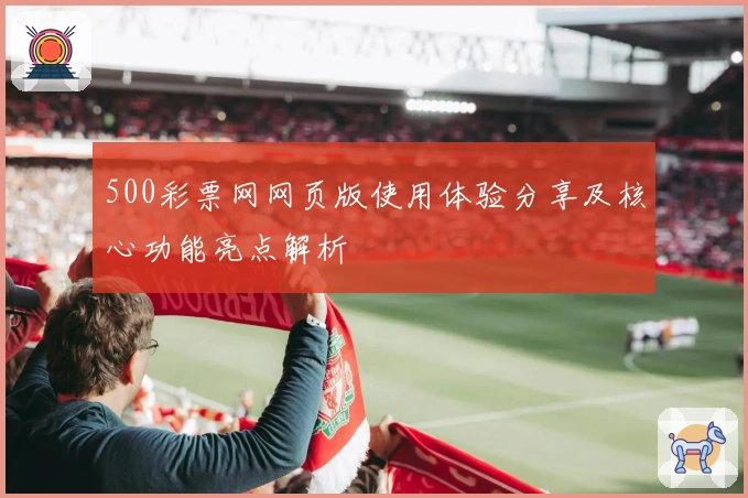 500彩票网网页版使用体验分享及核心功能亮点解析