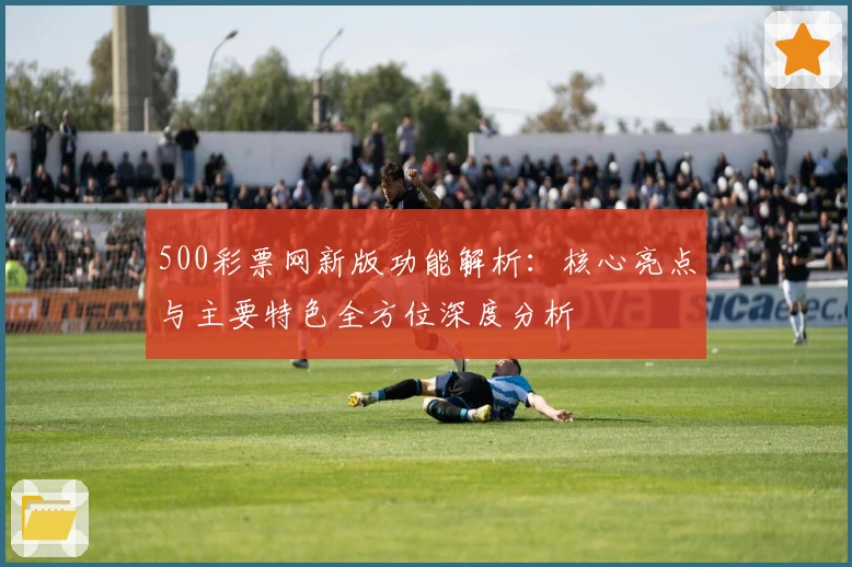 500彩票网新版功能解析:核心亮点与主要特色全方位深度分析