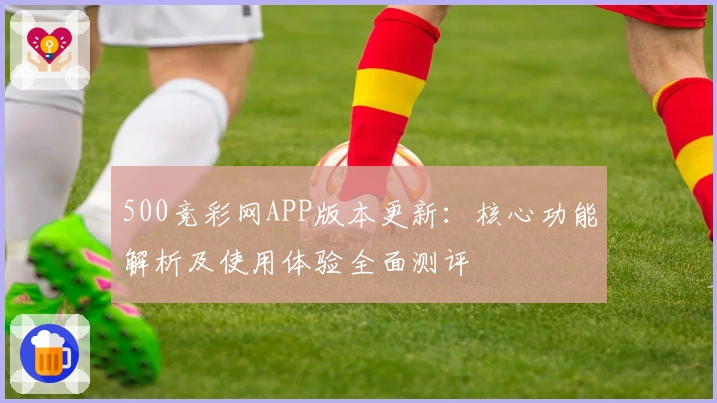 500竞彩网APP版本更新：核心功能解析及使用体验全面测评