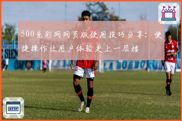 500竞彩网网页版使用技巧分享:便捷操作让用户体验更上一层楼