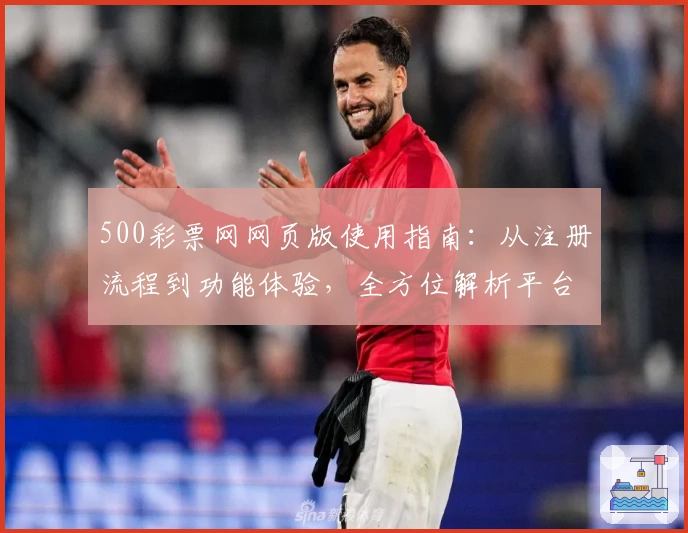 500彩票网网页版使用指南：从注册流程到功能体验，全方位解析平台核心亮点