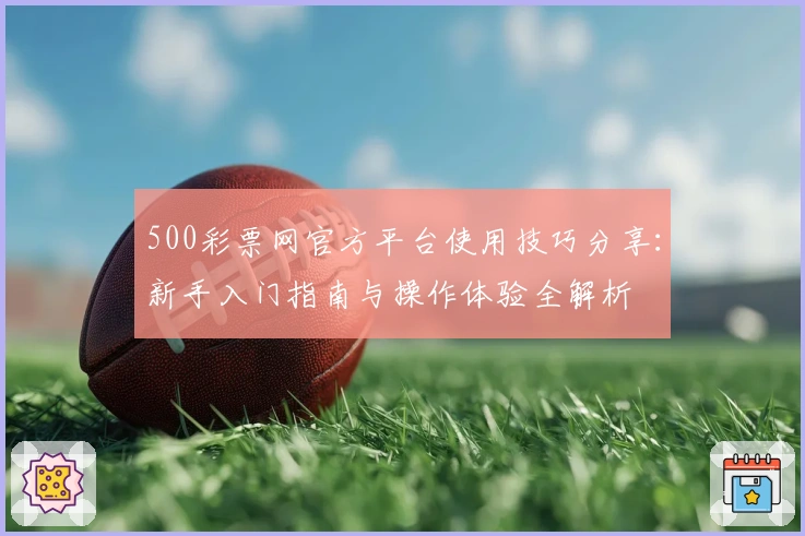 500彩票网官方平台使用技巧分享：新手入门指南与操作体验全解析