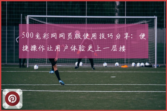 500竞彩网网页版使用技巧分享：便捷操作让用户体验更上一层楼