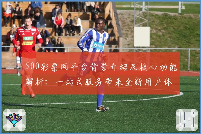 500彩票网平台背景介绍及核心功能解析：一站式服务带来全新用户体验