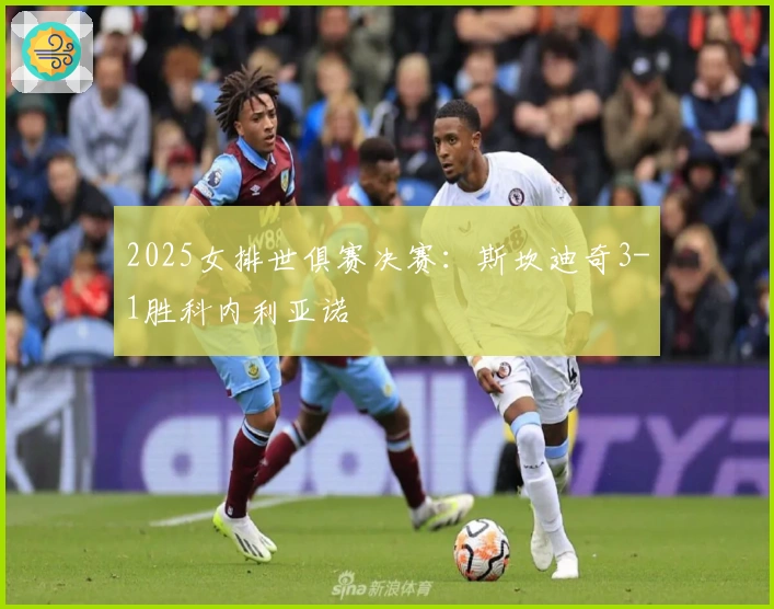 2025女排世俱赛决赛：斯坎迪奇3-1胜科内利亚诺