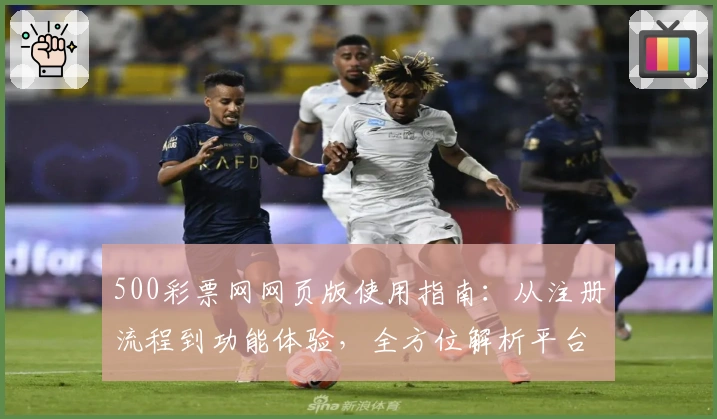 500彩票网网页版使用指南：从注册流程到功能体验，全方位解析平台核心亮点