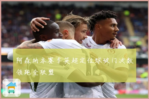 阿森纳本赛季英超定位球破门次数领跑全联盟