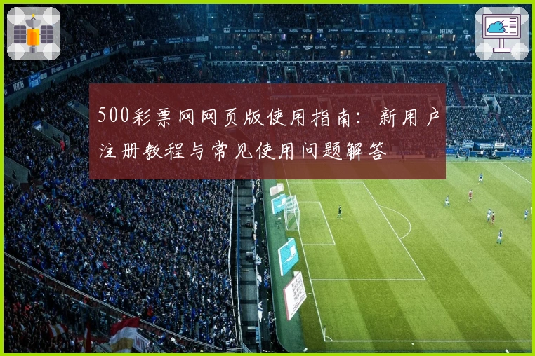 500彩票网网页版使用指南：新用户注册教程与常见使用问题解答