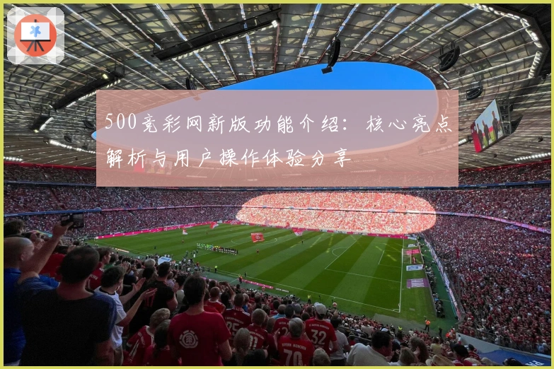 500竞彩网新版功能介绍：核心亮点解析与用户操作体验分享