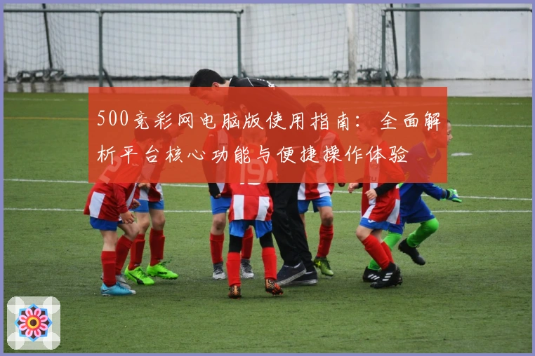 500竞彩网电脑版使用指南:全面解析平台核心功能与便捷操作体验