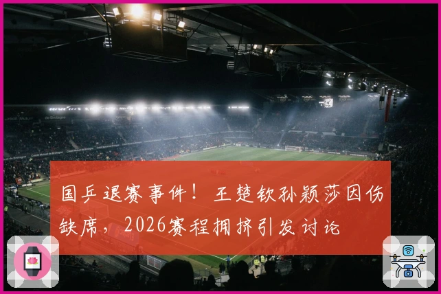 国乒退赛事件！王楚钦孙颖莎因伤缺席，2026赛程拥挤引发讨论