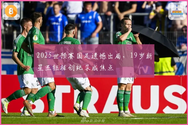 2025世预赛国足遗憾出局，19岁新星王钰栋创纪录成焦点