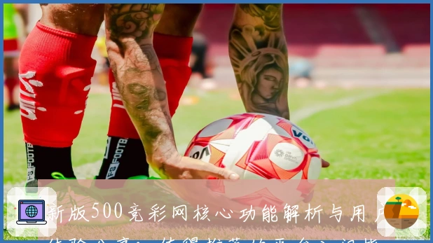 新版500竞彩网核心功能解析与用户体验分享：值得推荐的平台入门指南