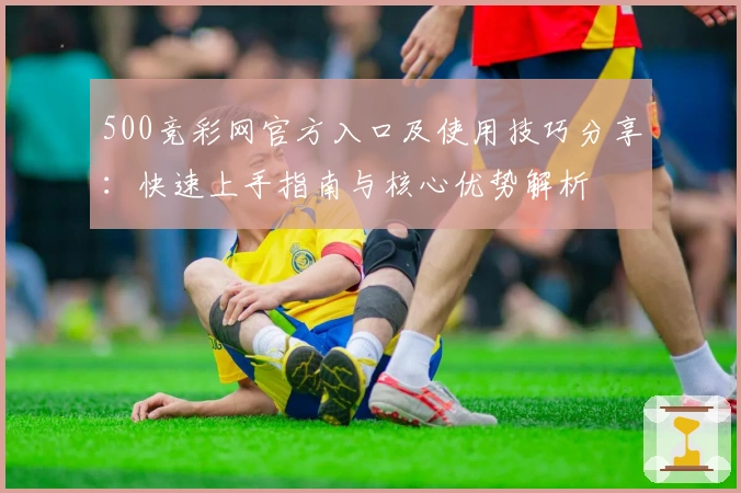500竞彩网官方入口及使用技巧分享：快速上手指南与核心优势解析